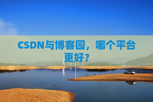 CSDN与博客园，哪个平台更好？